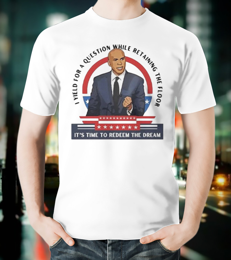 Cory Booker I Yield For A Question While Retaining The Floor It's Time To Redeem The Dream T-Shirt
